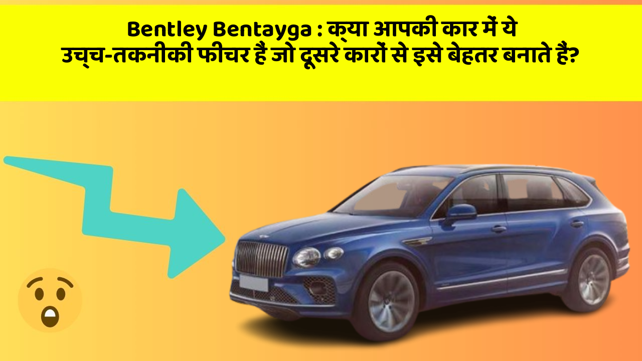 Bentley Bentayga : क्या आपकी कार में ये उच्च-तकनीकी फीचर हैं जो दूसरे कारों से इसे बेहतर बनाते हैं?