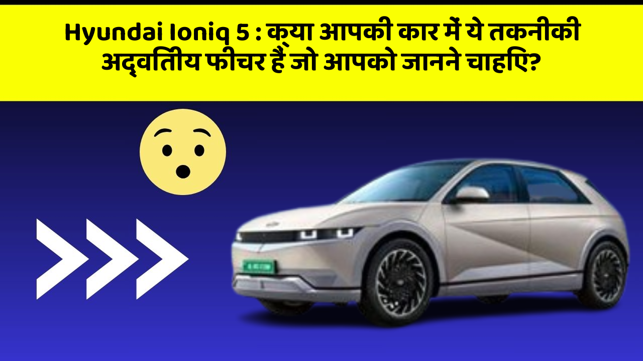 Hyundai Ioniq 5: क्या आपकी कार में ये तकनीकी अद्वितीय फीचर हैं जो आपको जानने चाहिए?