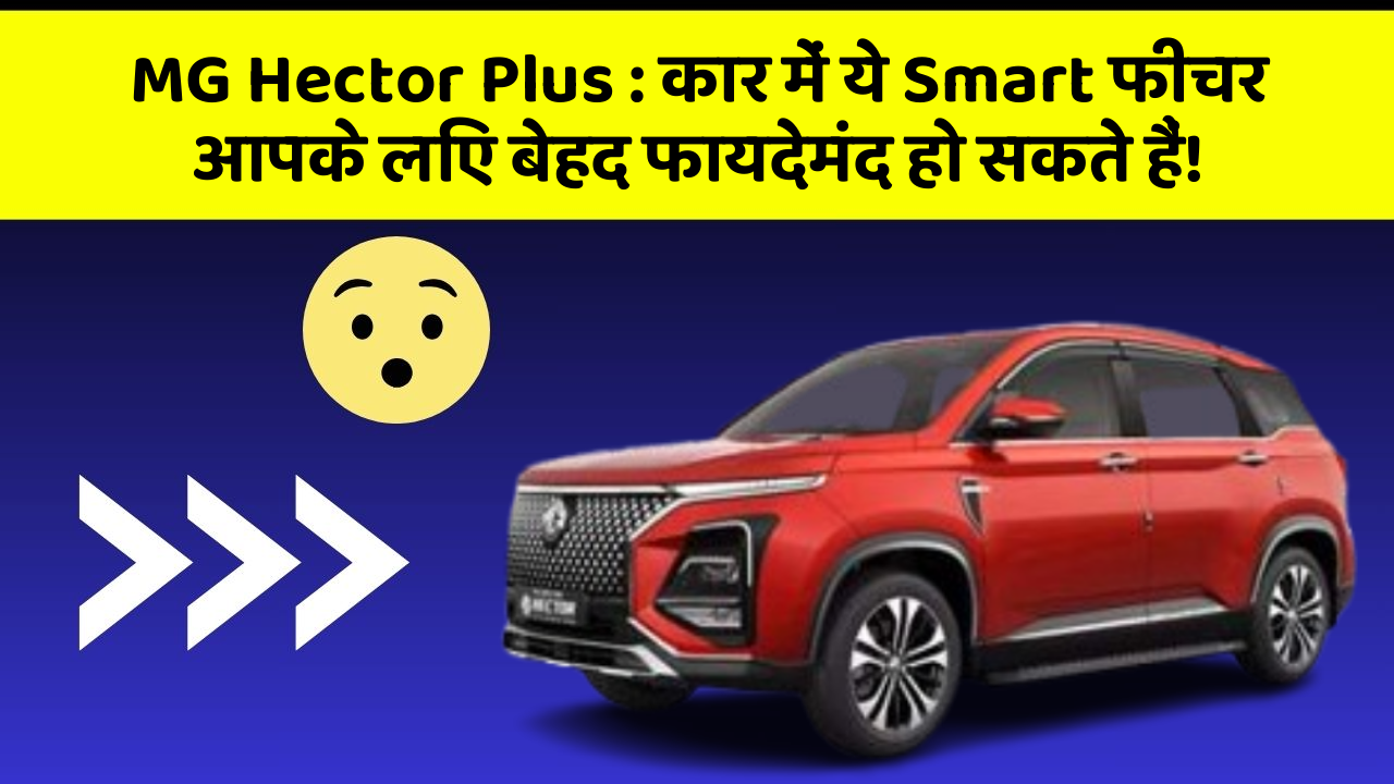 MG Hector Plus: कार में ये Smart फीचर आपके लिए बेहद फायदेमंद हो सकते हैं!