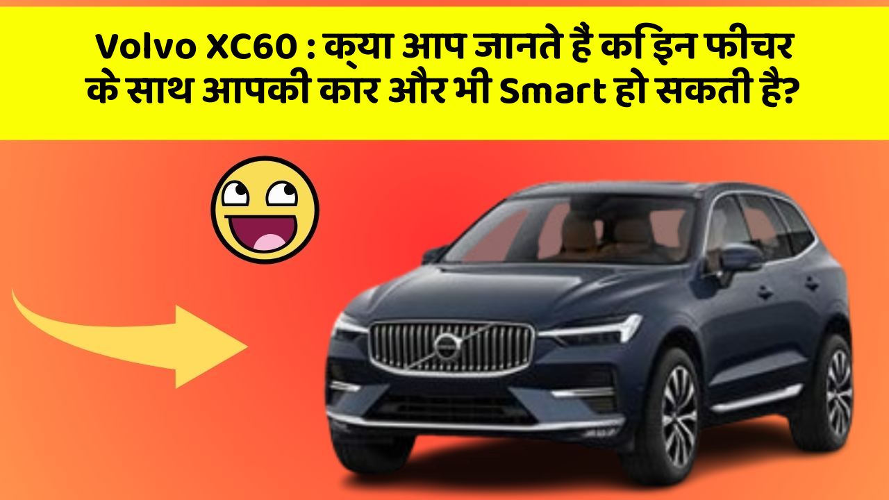 Volvo XC60: क्या आप जानते हैं कि इन फीचर के साथ आपकी कार और भी Smart हो सकती है?