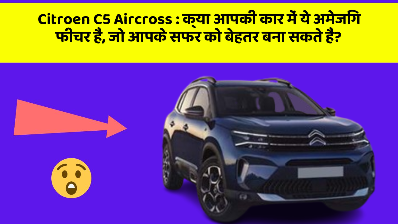 Citroen C5 Aircross: क्या आपकी कार में ये अमेजिंग फीचर हैं, जो आपके सफर को बेहतर बना सकते हैं?