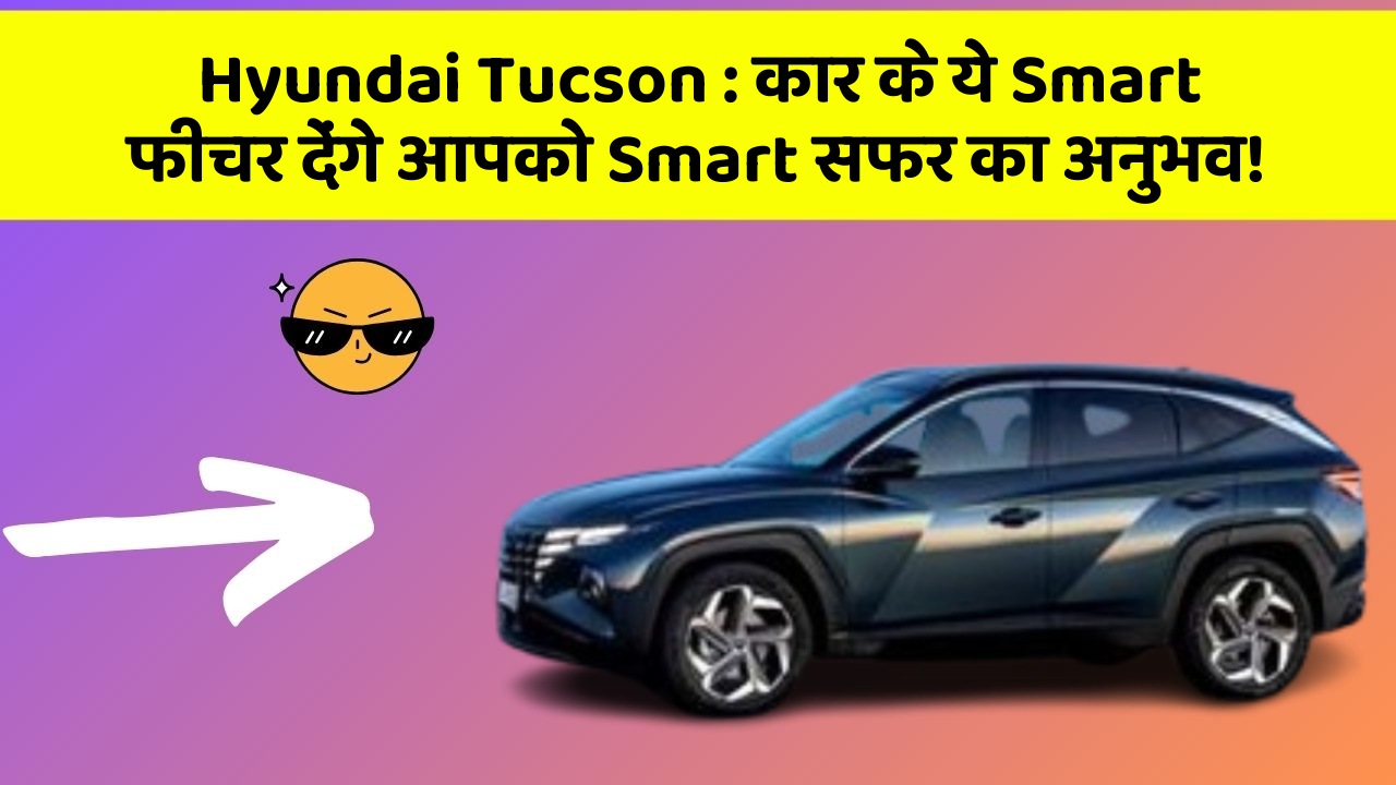 Hyundai Tucson: कार के ये Smart फीचर देंगे आपको Smart सफर का अनुभव!