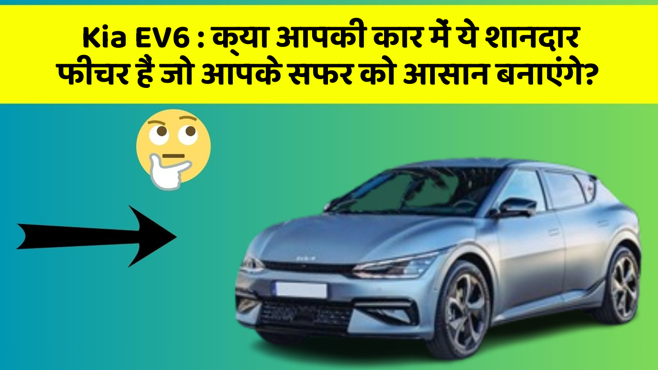 Kia EV6: क्या आपकी कार में ये शानदार फीचर हैं जो आपके सफर को आसान बनाएंगे?