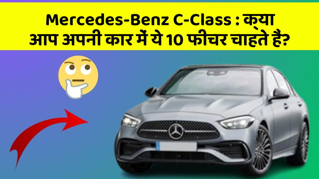 Mercedes-Benz C-Class: क्या आप अपनी कार में ये 10 फीचर चाहते हैं?