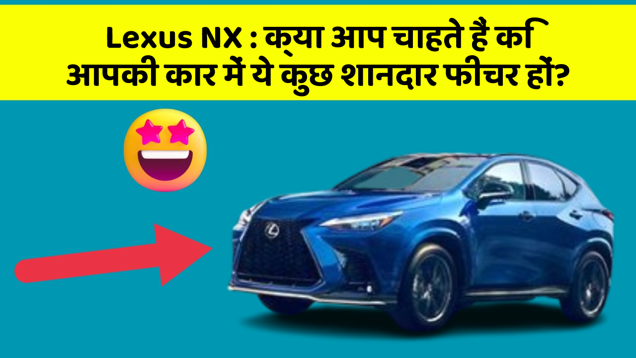 Lexus NX: क्या आप चाहते हैं कि आपकी कार में ये कुछ शानदार फीचर हों?