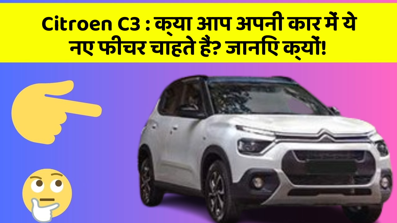 Citroen C3: क्या आप अपनी कार में ये नए फीचर चाहते हैं? जानिए क्यों!
