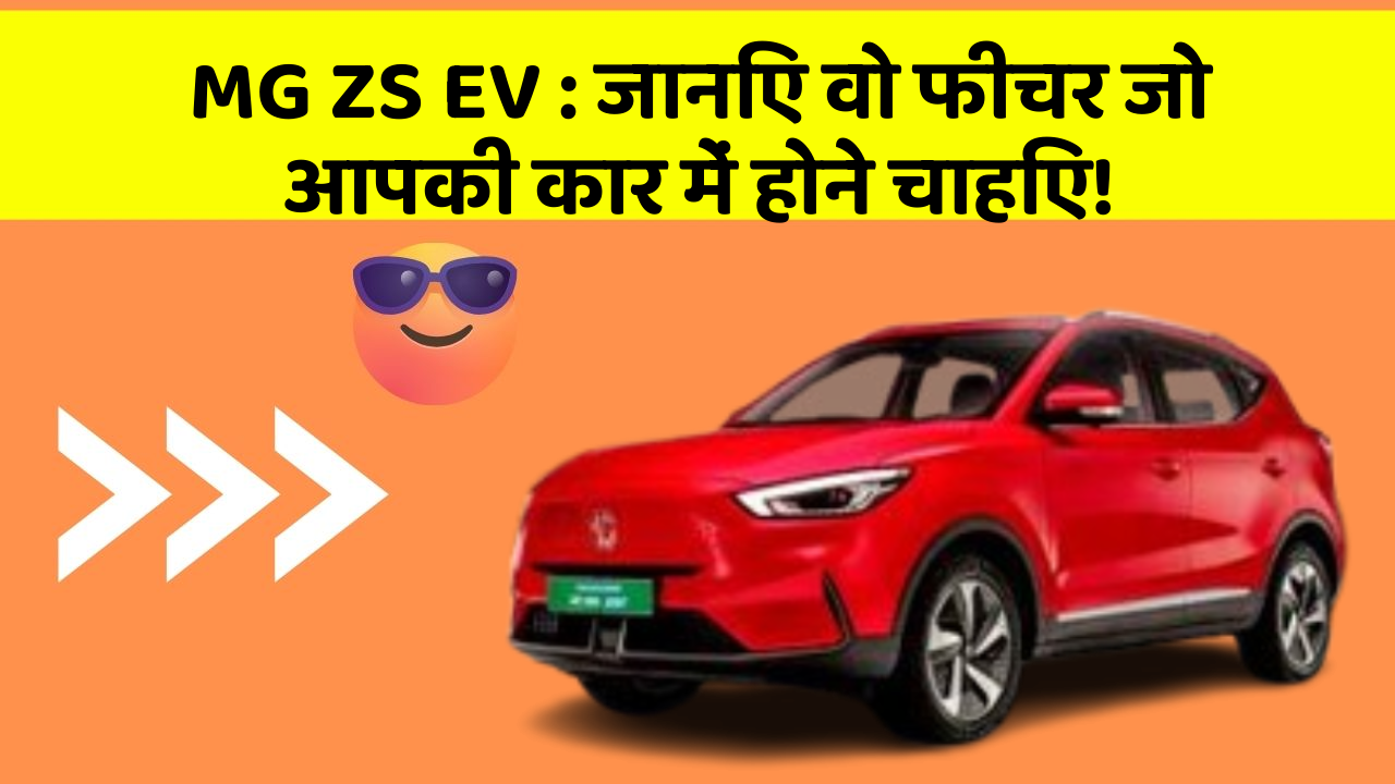 MG ZS EV: जानिए वो फीचर जो आपकी कार में होने चाहिए!