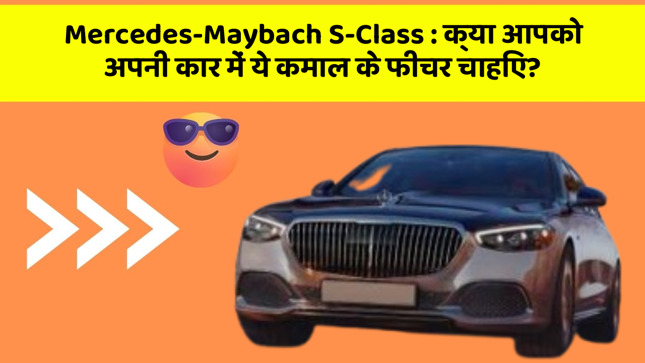 Mercedes-Maybach S-Class : क्या आपको अपनी कार में ये कमाल के फीचर चाहिए?
