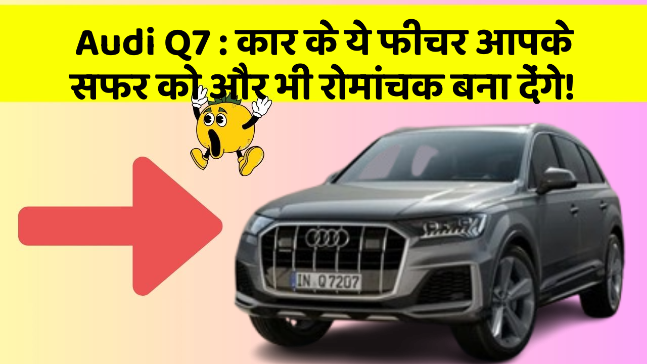 Audi Q7 : कार के ये फीचर आपके सफर को और भी रोमांचक बना देंगे!