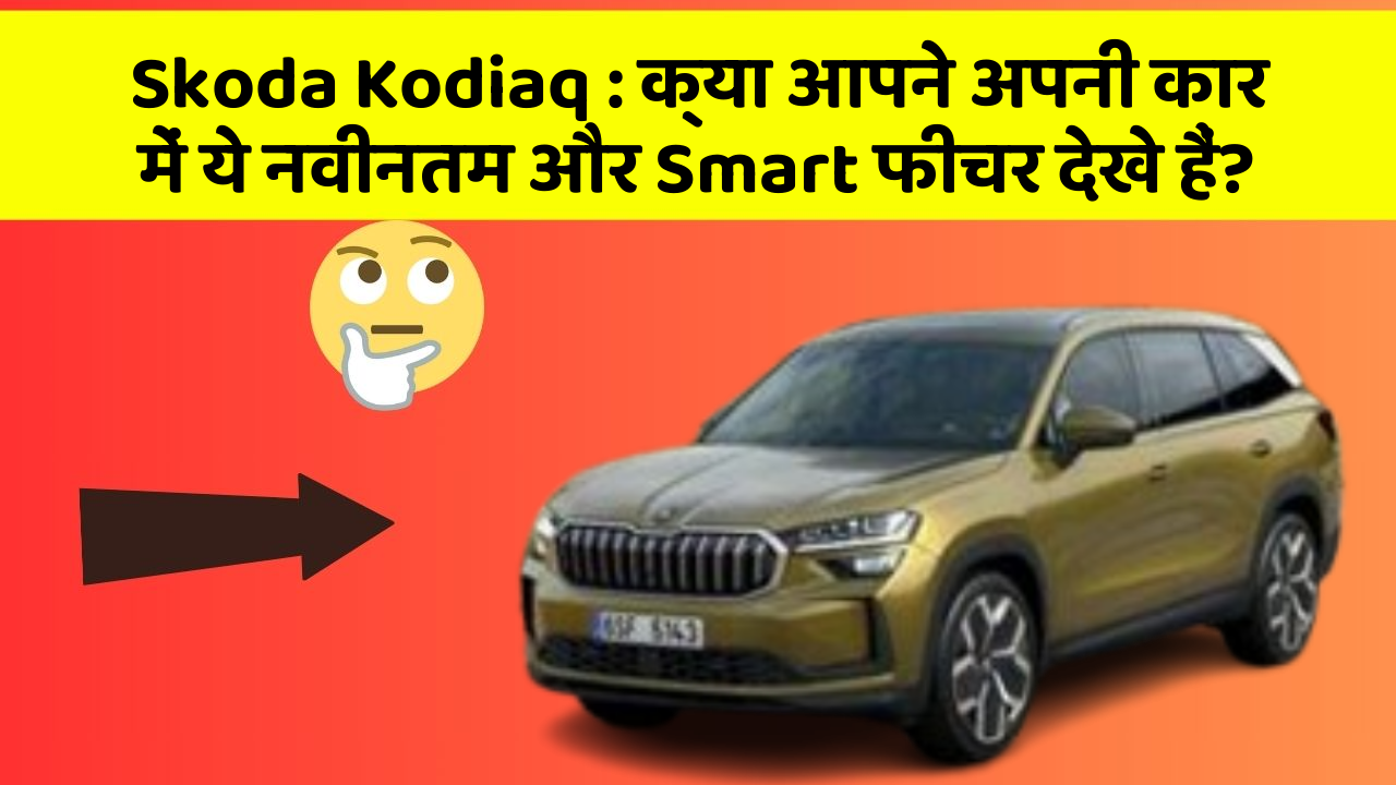 Skoda Kodiaq: क्या आपने अपनी कार में ये नवीनतम और Smart फीचर देखे हैं?