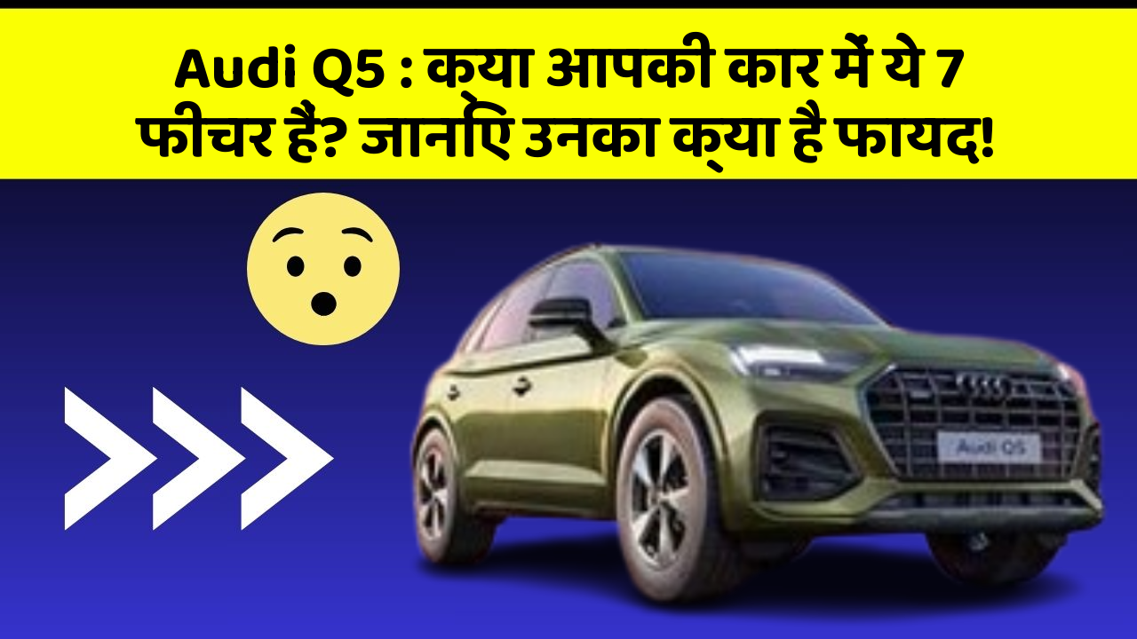 Audi Q5 : क्या आपकी कार में ये 7 फीचर हैं? जानिए उनका क्या है फायद!