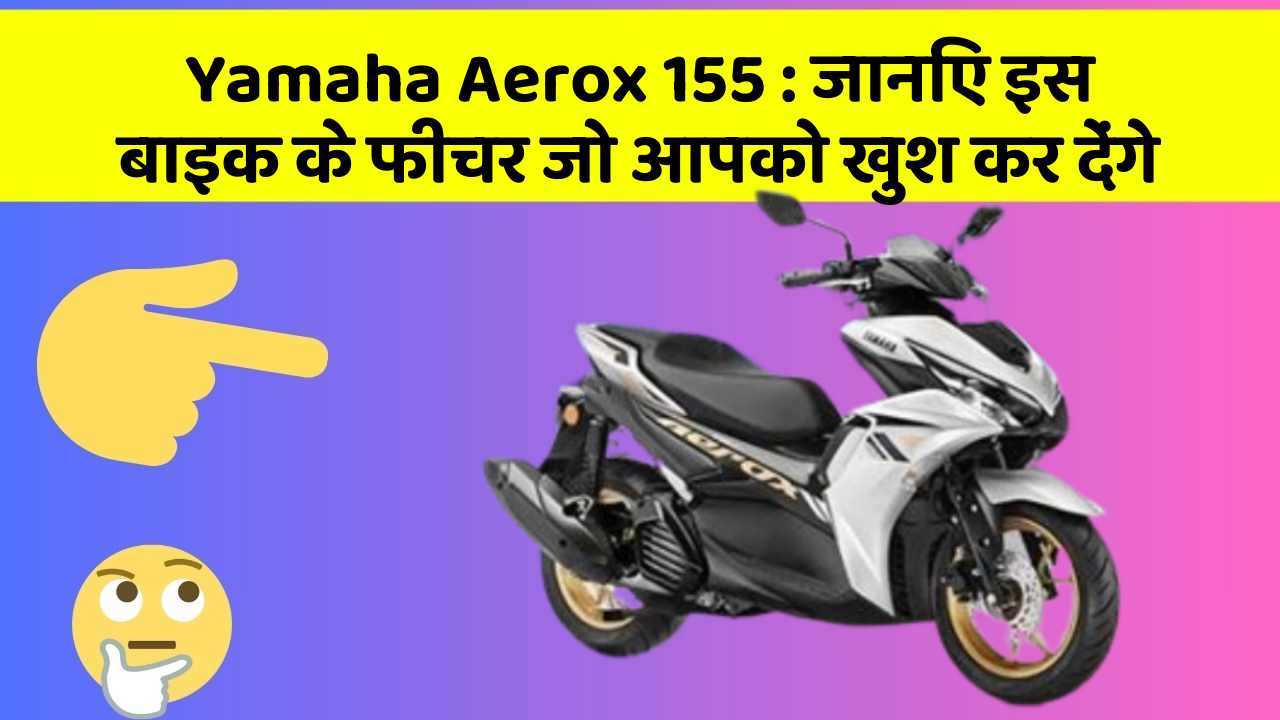 Yamaha Aerox 155: जानिए इस बाइक के फीचर जो आपको खुश कर देंगे