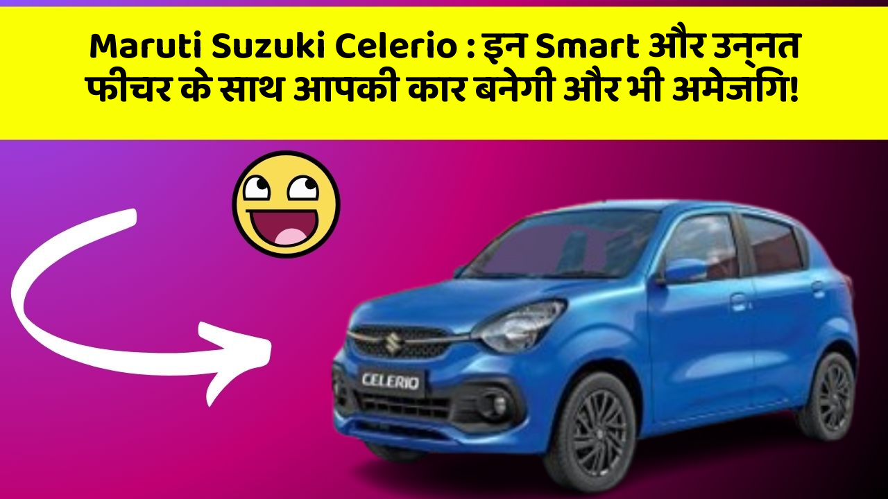 Maruti Suzuki Celerio: इन Smart और उन्नत फीचर के साथ आपकी कार बनेगी और भी अमेजिंग!