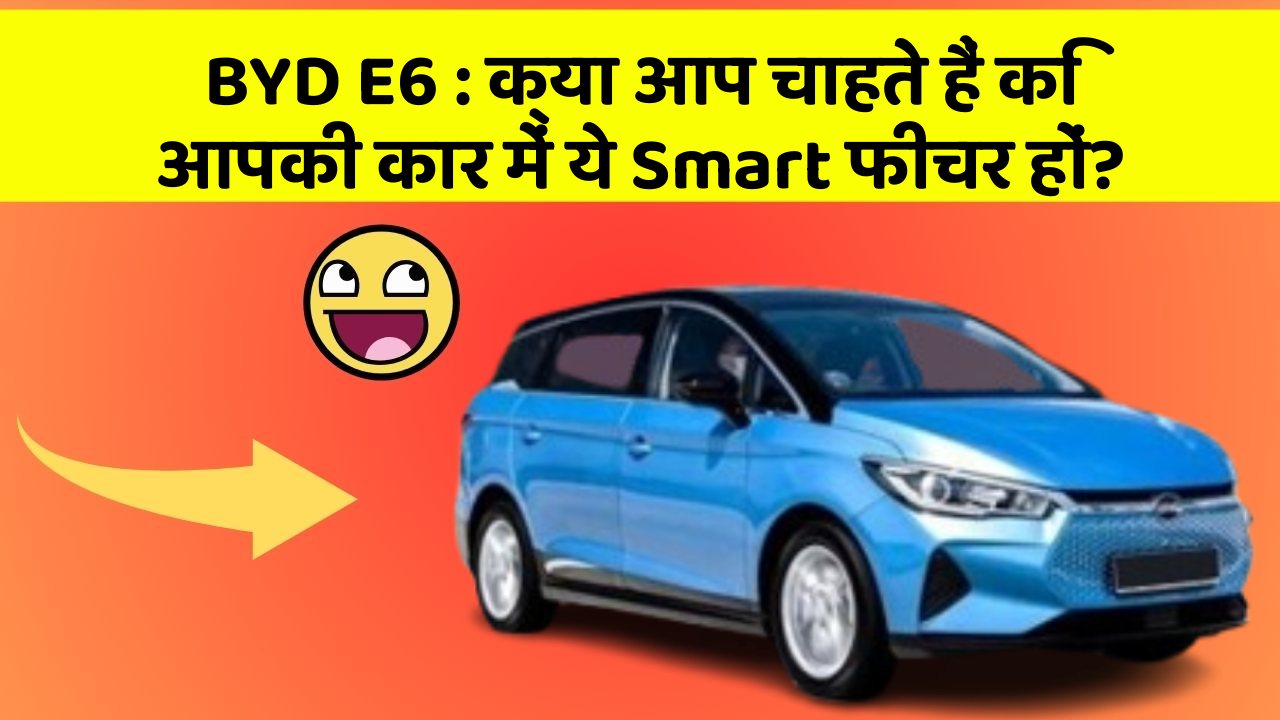 BYD E6 : क्या आप चाहते हैं कि आपकी कार में ये Smart फीचर हों?