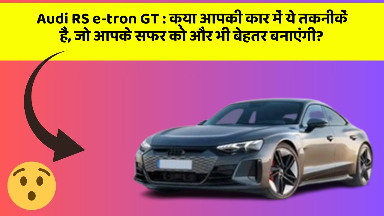 Audi RS e-tron GT : क्या आपकी कार में ये तकनीकें हैं, जो आपके सफर को और भी बेहतर बनाएंगी?
