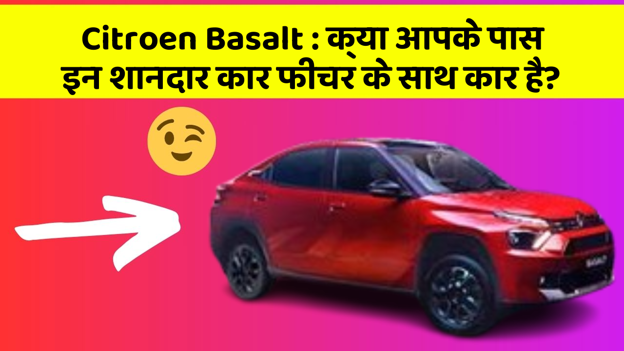 Citroen Basalt: क्या आपके पास इन शानदार कार फीचर के साथ कार है?