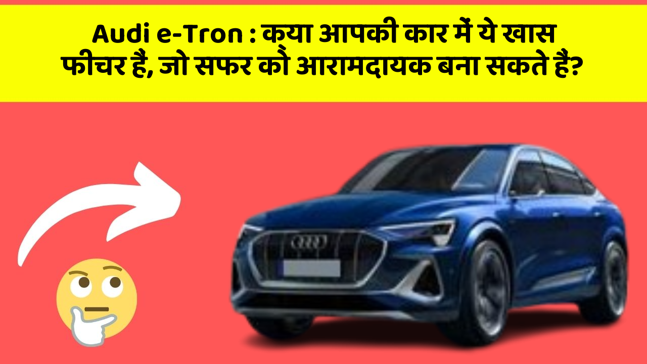 Audi e-Tron: क्या आपकी कार में ये खास फीचर हैं, जो सफर को आरामदायक बना सकते हैं?