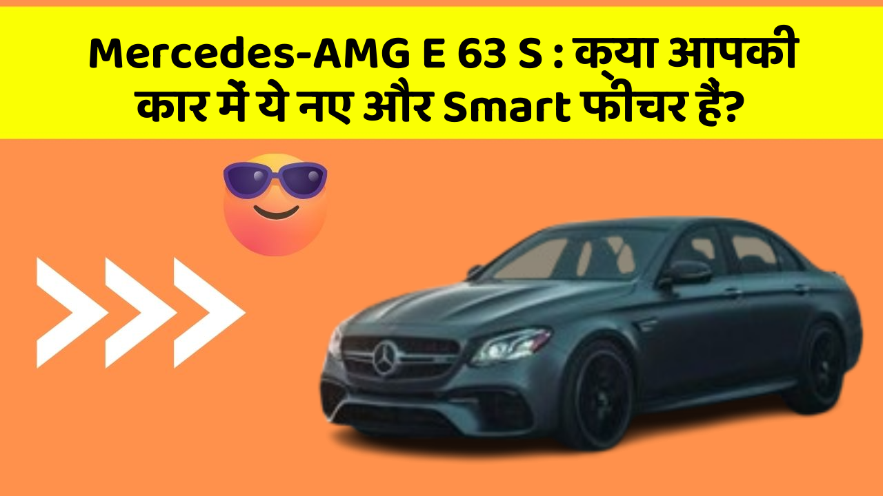 Mercedes-AMG E 63 S : क्या आपकी कार में ये नए और Smart फीचर हैं?
