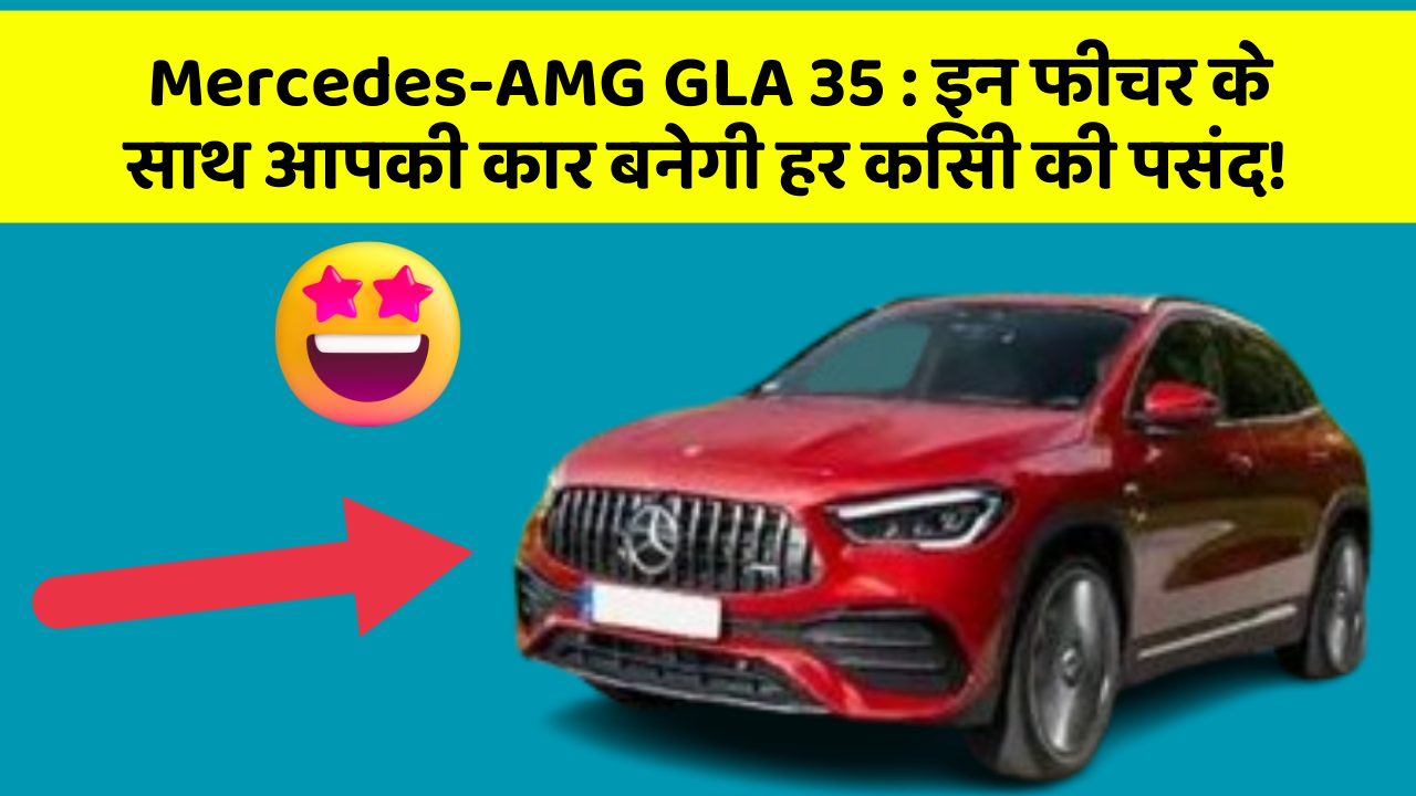 Mercedes-AMG GLA 35: इन फीचर के साथ आपकी कार बनेगी हर किसी की पसंद!