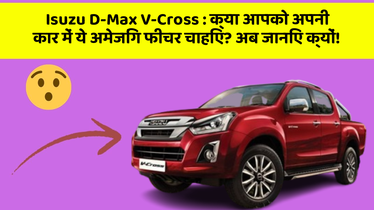 Isuzu D-Max V-Cross: क्या आपको अपनी कार में ये अमेजिंग फीचर चाहिए? अब जानिए क्यों!