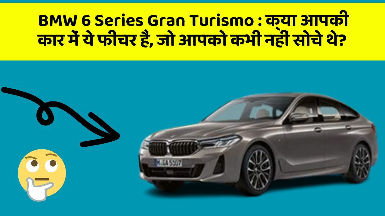 BMW 6 Series Gran Turismo: क्या आपकी कार में ये फीचर हैं, जो आपको कभी नहीं सोचे थे?
