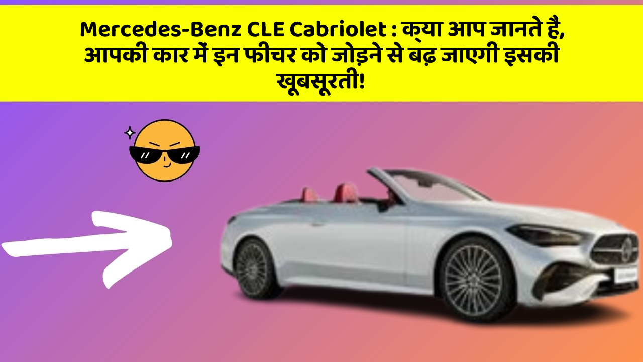Mercedes-Benz CLE Cabriolet : क्या आप जानते हैं, आपकी कार में इन फीचर को जोड़ने से बढ़ जाएगी इसकी खूबसूरती!