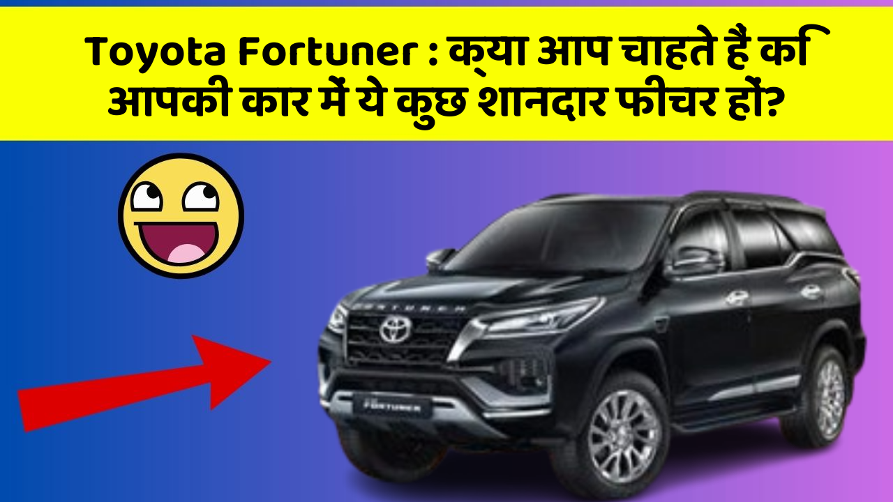 Toyota Fortuner: क्या आप चाहते हैं कि आपकी कार में ये कुछ शानदार फीचर हों?