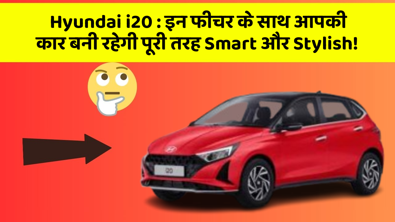 Hyundai i20: इन फीचर के साथ आपकी कार बनी रहेगी पूरी तरह Smart और Stylish!