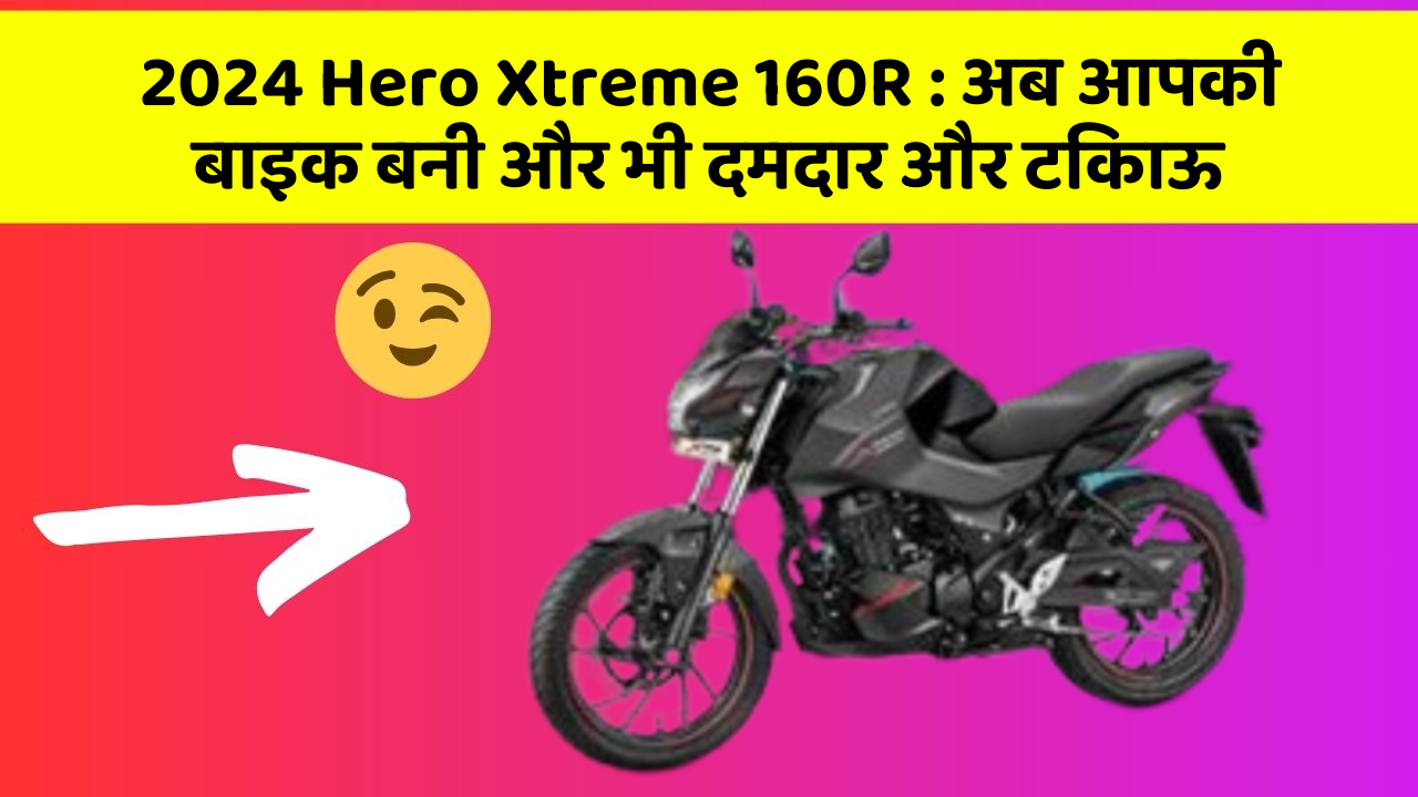 2024 Hero Xtreme 160R: अब आपकी बाइक बनी और भी दमदार और टिकाऊ