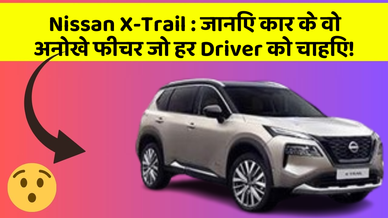 Nissan X-Trail: जानिए कार के वो अनोखे फीचर जो हर Driver को चाहिए!