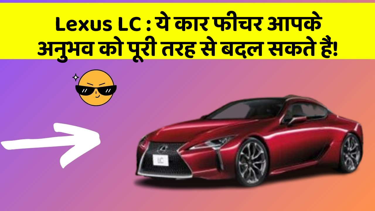 Lexus LC: ये कार फीचर आपके अनुभव को पूरी तरह से बदल सकते हैं!