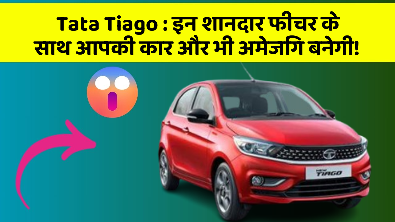 Tata Tiago : इन शानदार फीचर के साथ आपकी कार और भी अमेजिंग बनेगी!