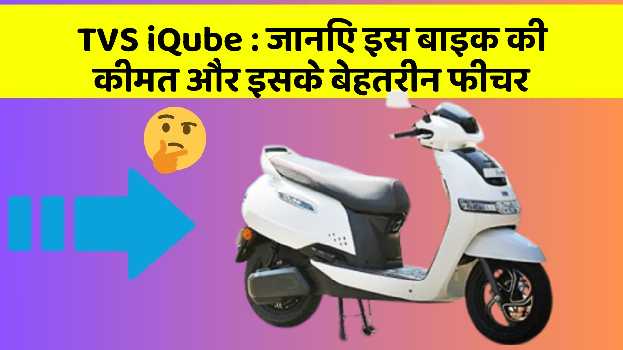 TVS iQube : जानिए इस बाइक की कीमत और इसके बेहतरीन फीचर