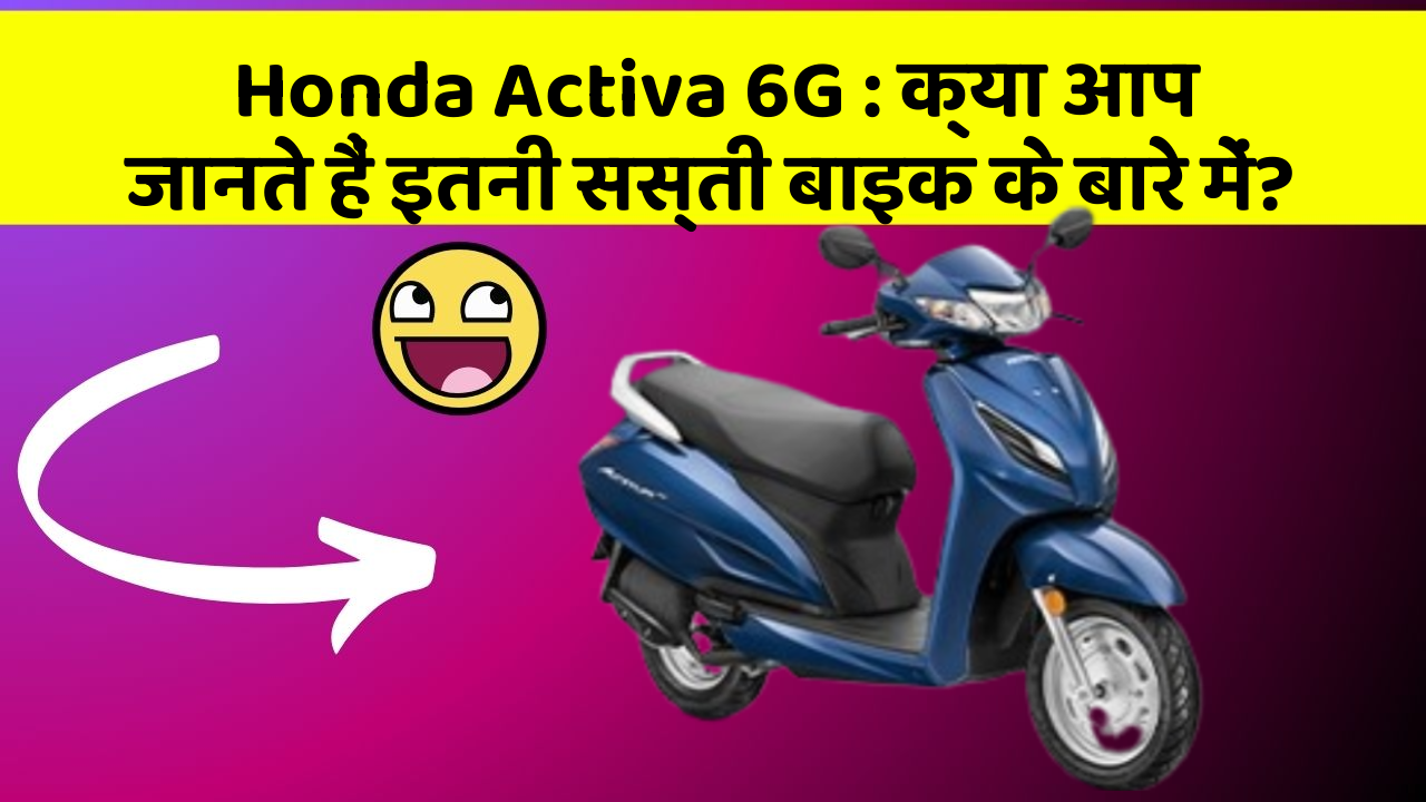 Honda Activa 6G : क्या आप जानते हैं इतनी सस्ती बाइक के बारे में?