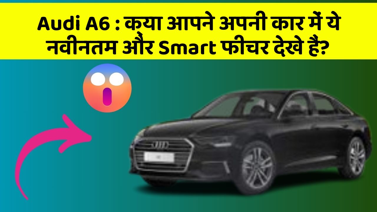 Audi A6 : क्या आपने अपनी कार में ये नवीनतम और Smart फीचर देखे हैं?
