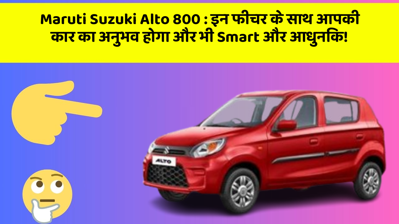 Maruti Suzuki Alto 800: इन फीचर के साथ आपकी कार का अनुभव होगा और भी Smart और आधुनिक!