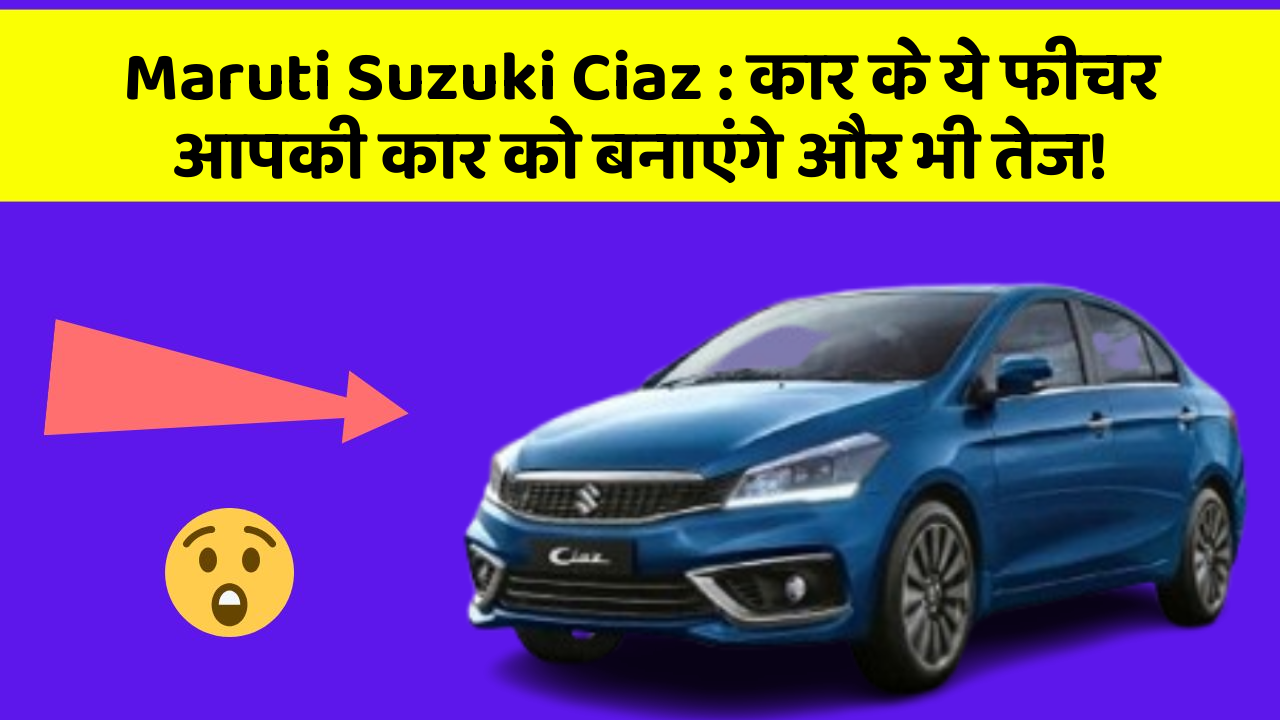 Maruti Suzuki Ciaz : कार के ये फीचर आपकी कार को बनाएंगे और भी तेज!