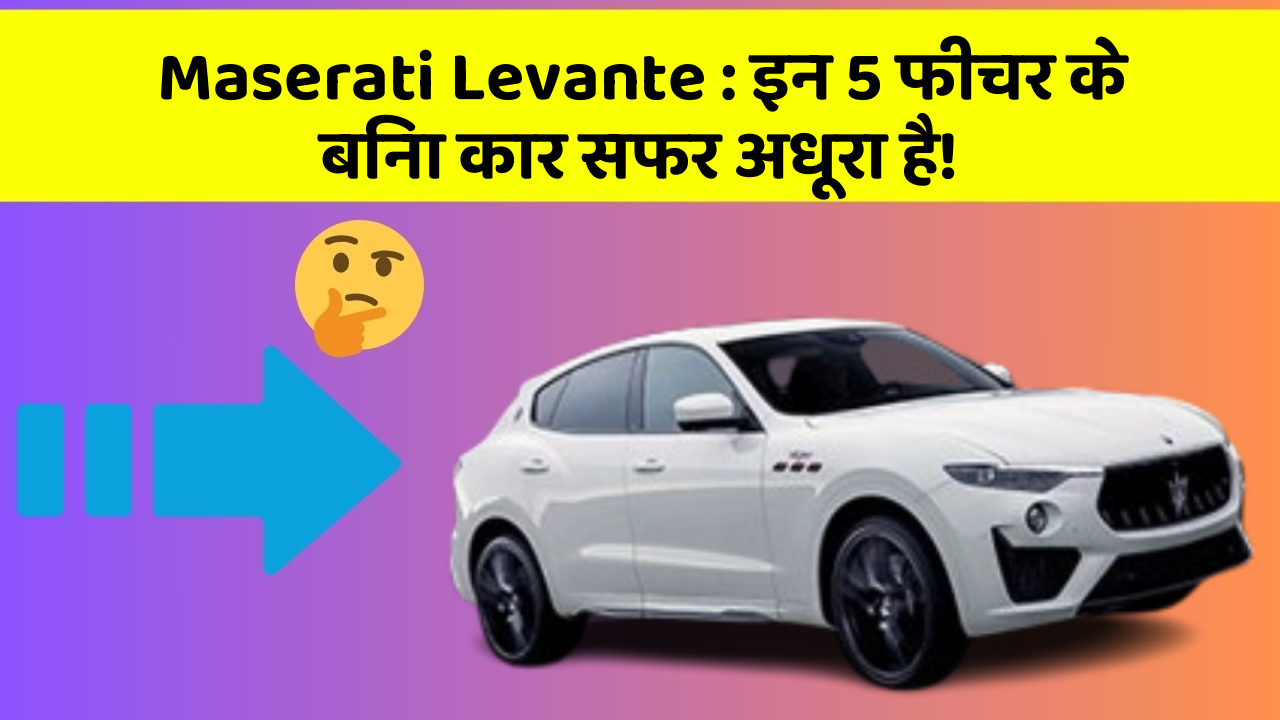 Maserati Levante:इन 5 फीचर के बिना कार सफर अधूरा है!