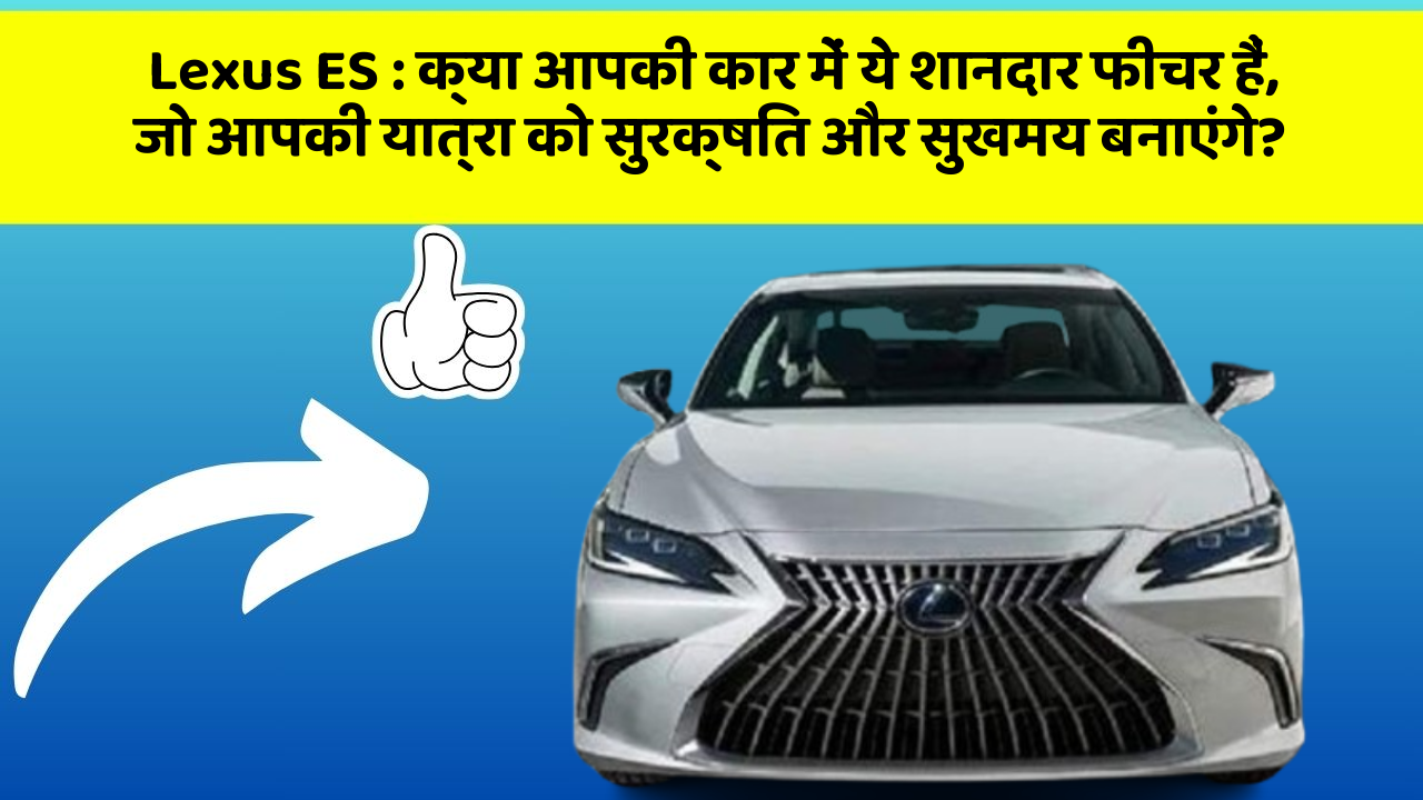 Lexus ES: क्या आपकी कार में ये शानदार फीचर हैं, जो आपकी यात्रा को सुरक्षित और सुखमय बनाएंगे?