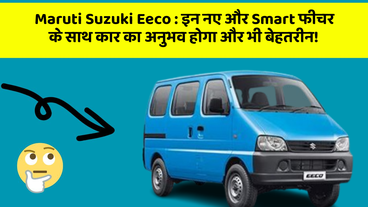 Maruti Suzuki Eeco: इन नए और Smart फीचर के साथ कार का अनुभव होगा और भी बेहतरीन!