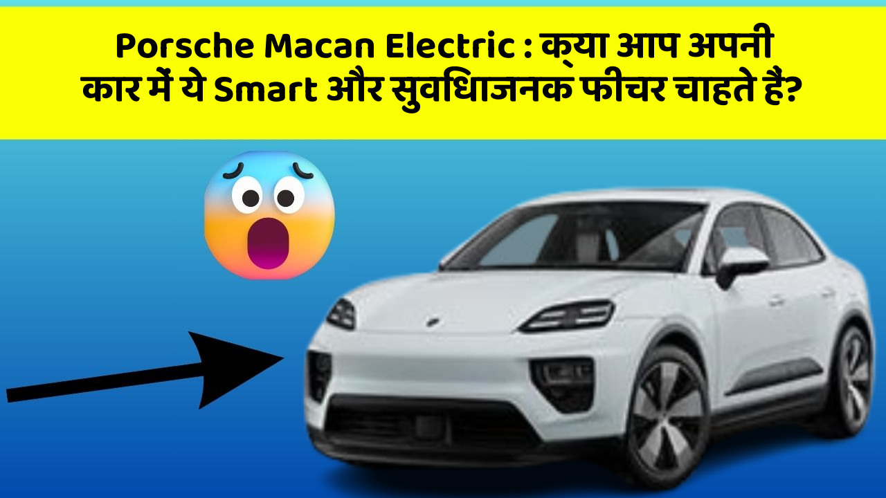 Porsche Macan Electric:क्या आप अपनी कार में ये Smart और सुविधाजनक फीचर चाहते हैं?