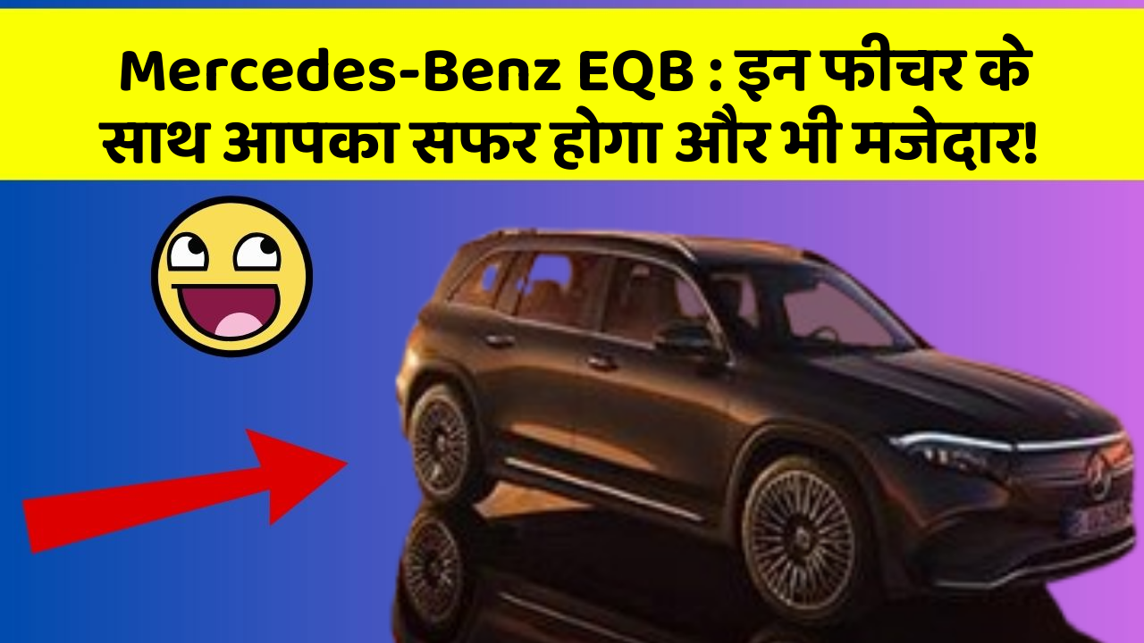 Mercedes-Benz EQB : इन फीचर के साथ आपका सफर होगा और भी मजेदार!