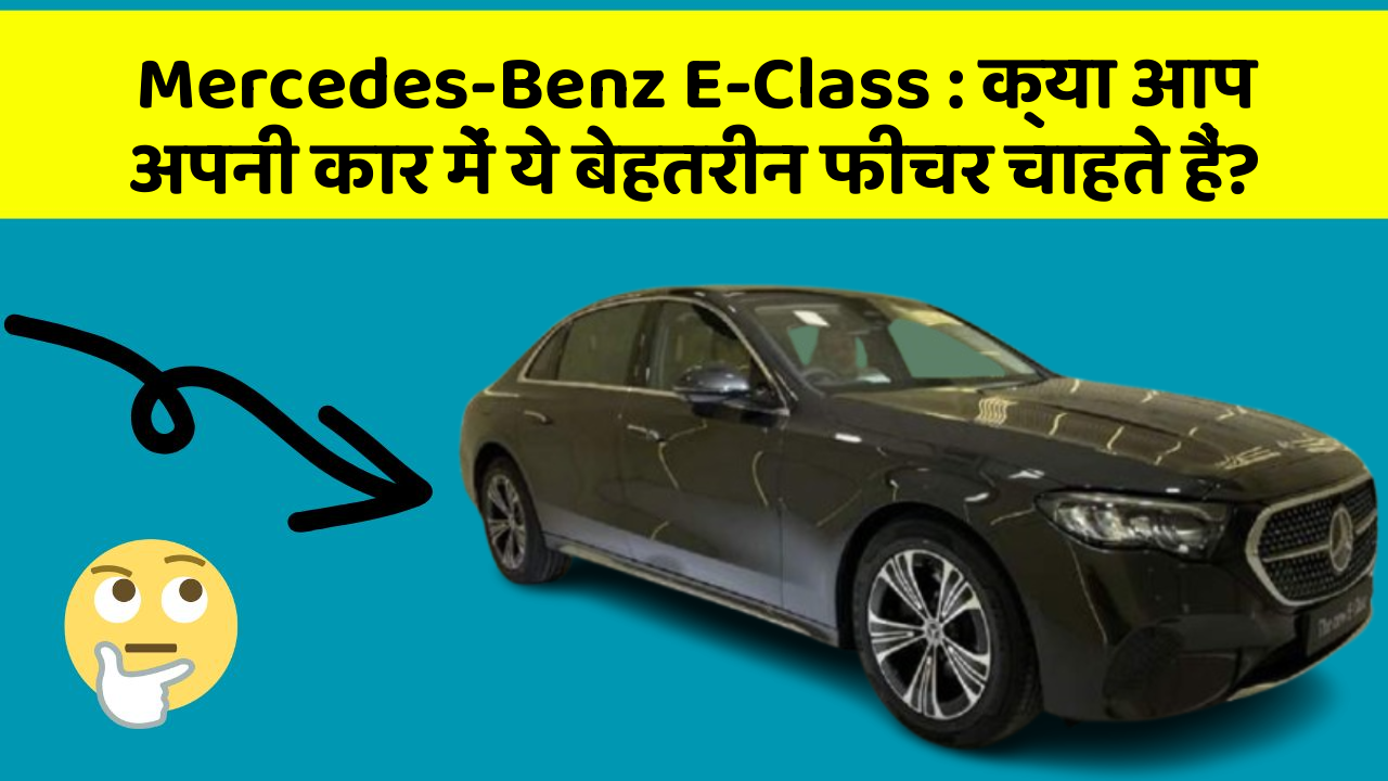 Mercedes-Benz E-Class: क्या आप अपनी कार में ये बेहतरीन फीचर चाहते हैं?