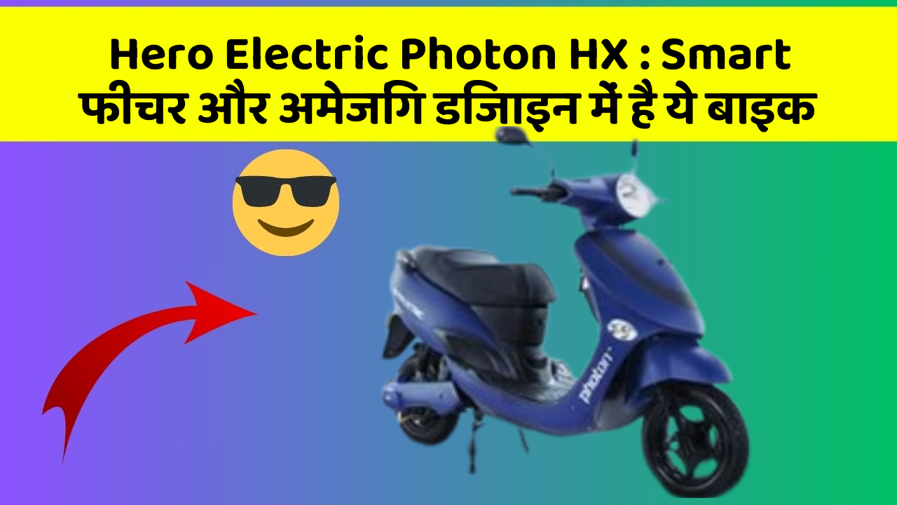 Hero Electric Photon HX : Smart फीचर और अमेजिंग डिजाइन में है ये बाइक
