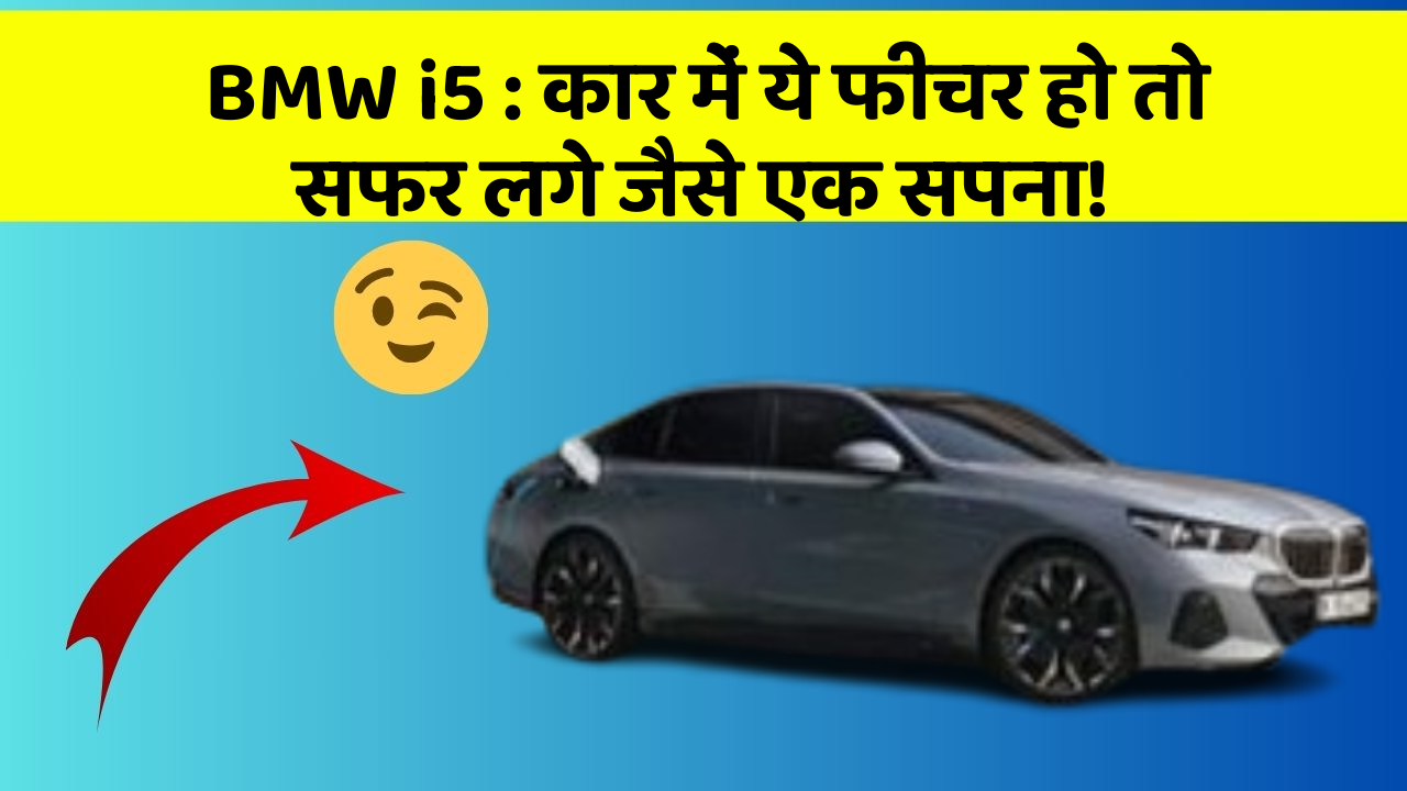 BMW i5 : कार में ये फीचर हो तो सफर लगे जैसे एक सपना!