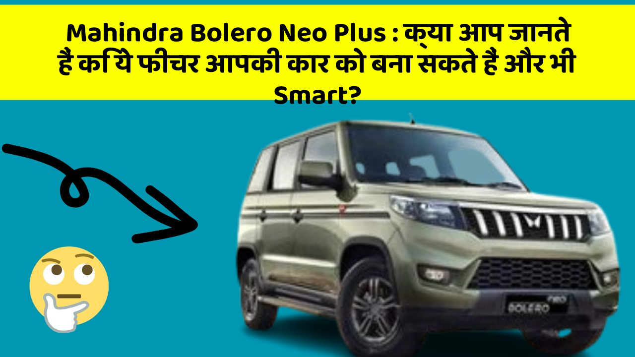 Mahindra Bolero Neo Plus: क्या आप जानते हैं कि ये फीचर आपकी कार को बना सकते हैं और भी Smart?