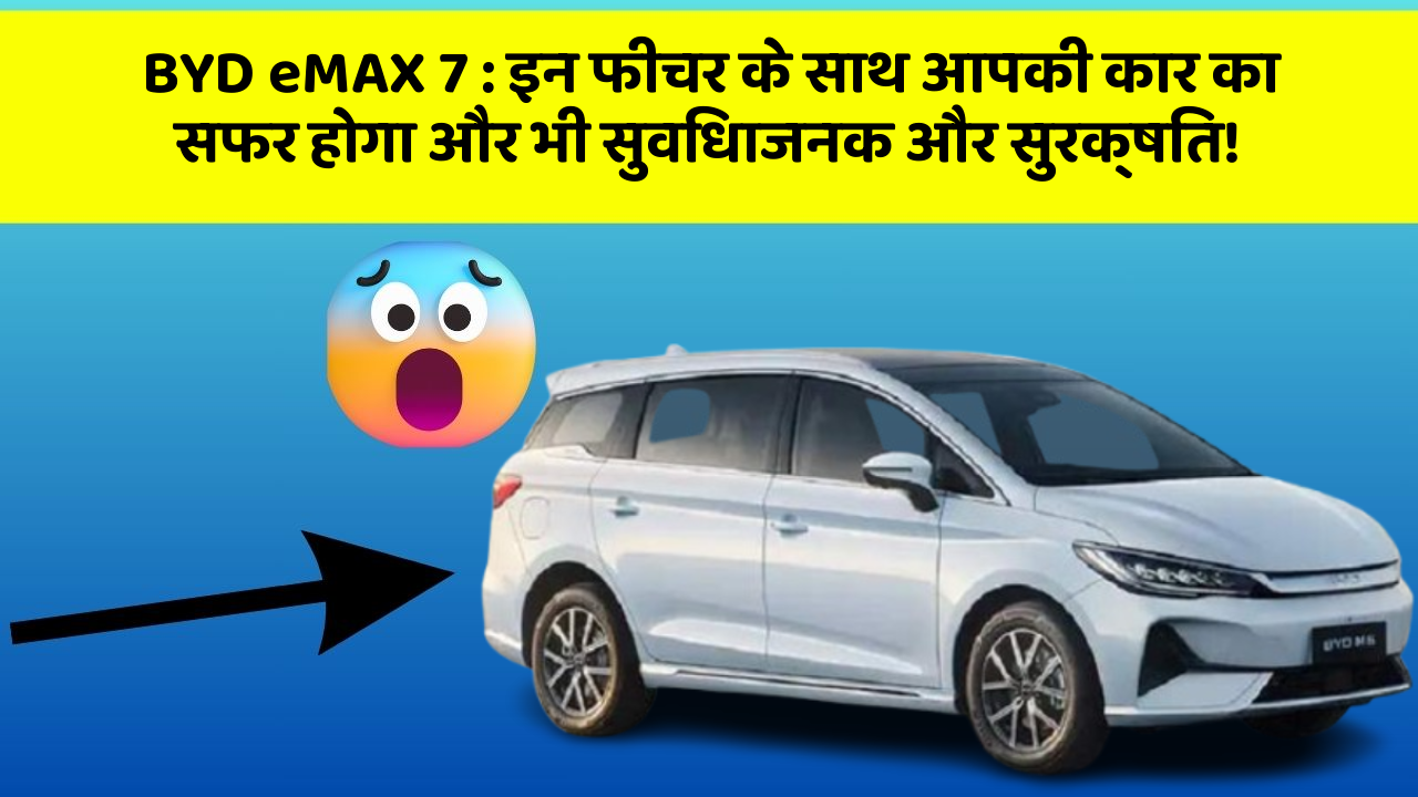BYD eMAX 7: इन फीचर के साथ आपकी कार का सफर होगा और भी सुविधाजनक और सुरक्षित!