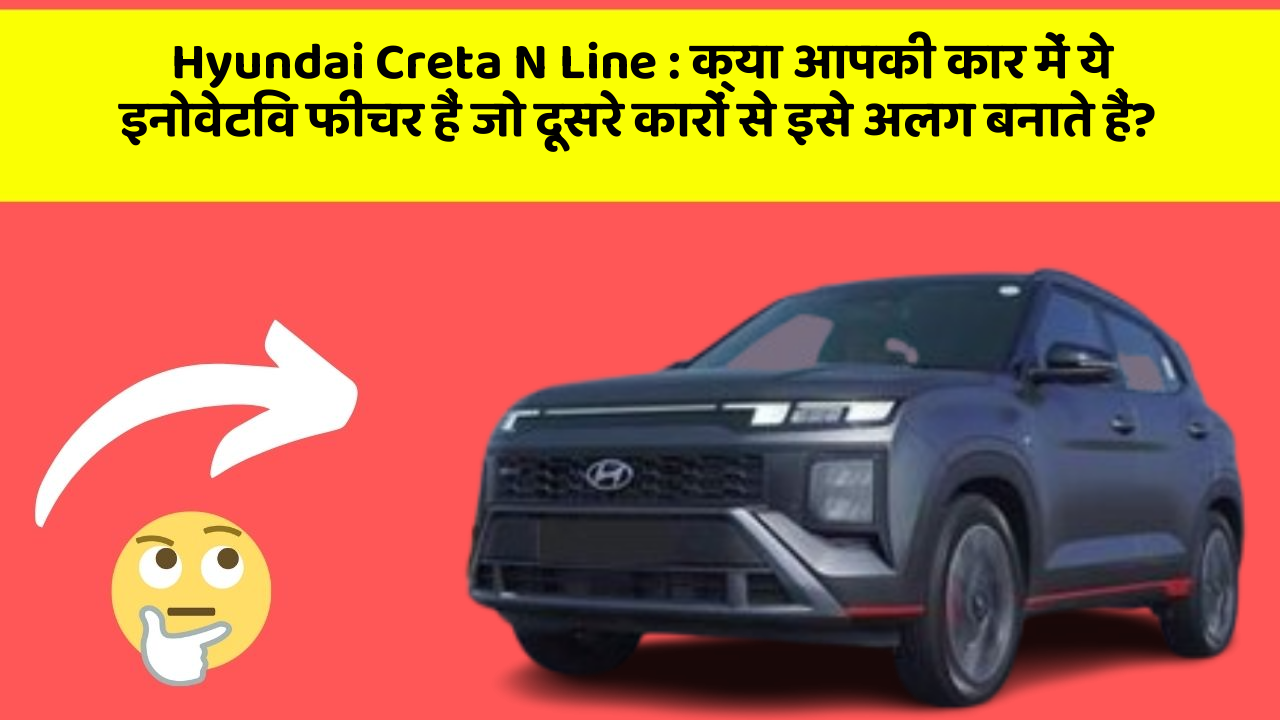 Hyundai Creta N Line : क्या आपकी कार में ये इनोवेटिव फीचर हैं जो दूसरे कारों से इसे अलग बनाते हैं?
