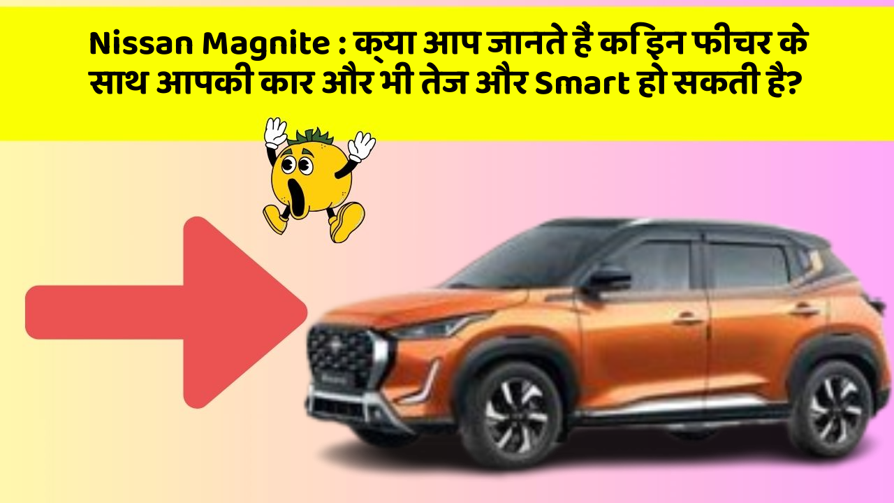 Nissan Magnite : क्या आप जानते हैं कि इन फीचर के साथ आपकी कार और भी तेज और Smart हो सकती है?