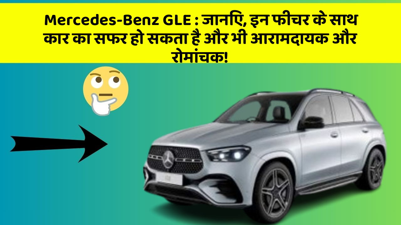 Mercedes-Benz GLE : जानिए, इन फीचर के साथ कार का सफर हो सकता है और भी आरामदायक और रोमांचक!